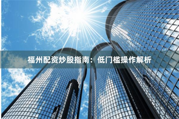 福州配资炒股指南：低门槛操作解析
