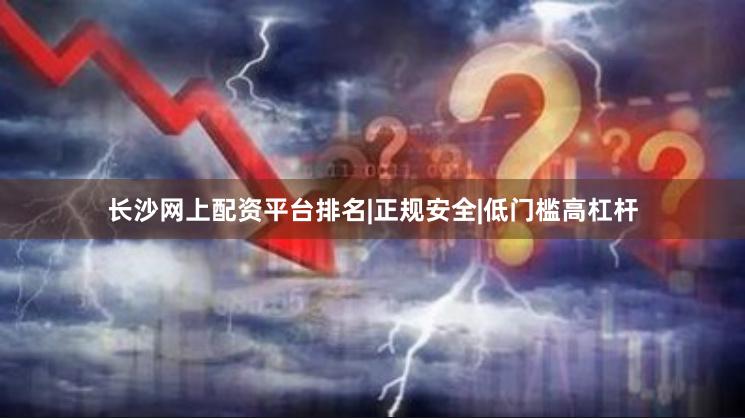长沙网上配资平台排名|正规安全|低门槛高杠杆