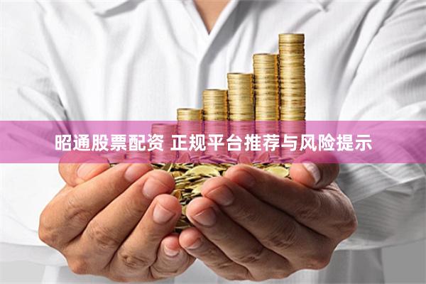 昭通股票配资 正规平台推荐与风险提示