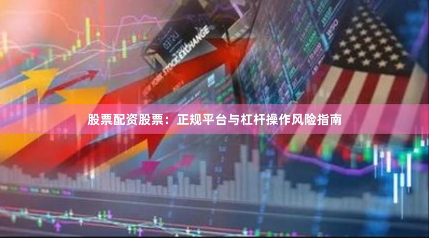 股票配资股票:正规平台与杠杆操作风险指南